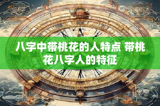 八字中带桃花的人特点 带桃花八字人的特征