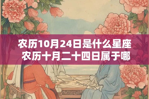 农历10月24日是什么星座 农历十月二十四日属于哪个星座 农历10月24日是什么星座 农历十月二十四日属于哪个星座