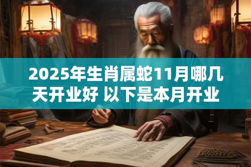 2025年生肖属蛇11月哪几天开业好 以下是本月开业好日子