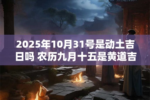 2025年10月31号是动土吉日吗 农历九月十五是黄道吉日吗