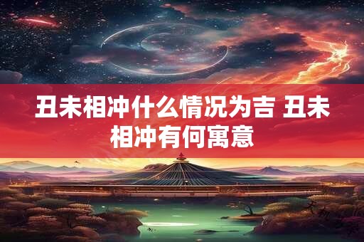 丑未相冲什么情况为吉 丑未相冲有何寓意