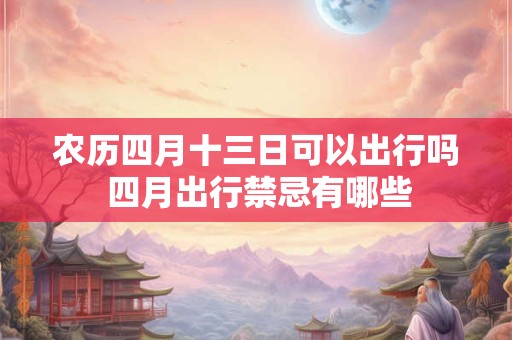 农历四月十三日可以出行吗 四月出行禁忌有哪些