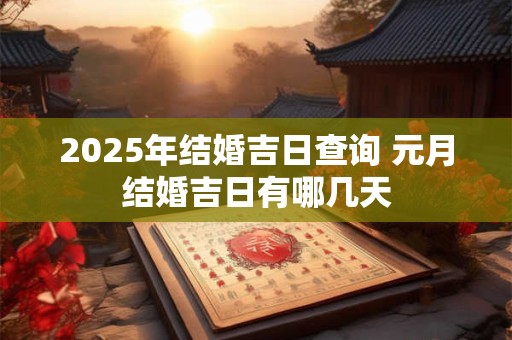 2025年结婚吉日查询 元月结婚吉日有哪几天 2025年结婚吉日查询 元月结婚吉日有哪几天