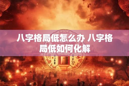 八字格局低怎么办 八字格局低如何化解