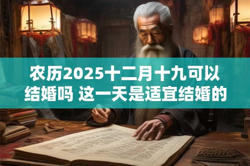农历2025十二月十九可以结婚吗 这一天是适宜结婚的 农历2025十二月十九可以结婚吗 这一天是适宜结婚的
