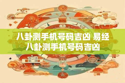 八卦测手机号码吉凶 易经八卦测手机号码吉凶 八卦测手机号码吉凶 易经八卦测手机号码吉凶