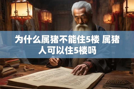 为什么属猪不能住5楼 属猪人可以住5楼吗