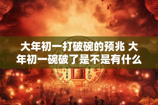 大年初一打破碗的预兆 大年初一碗破了是不是有什么预示