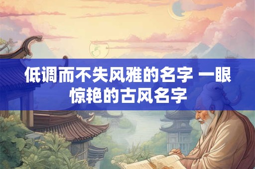 低调而不失风雅的名字 一眼惊艳的古风名字