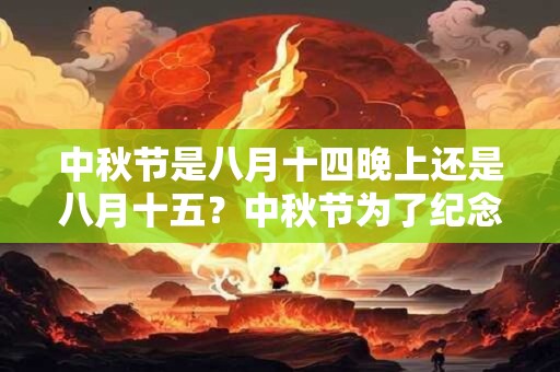 中秋节是八月十四晚上还是八月十五？中秋节为了纪念什么？