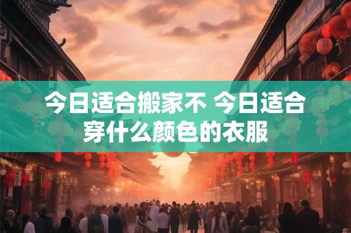 今日适合搬家不 今日适合穿什么颜色的衣服