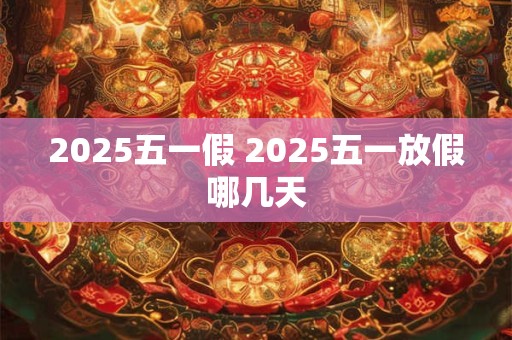 2025五一假 2025五一放假哪几天 2025五一假 2025五一放假哪几天