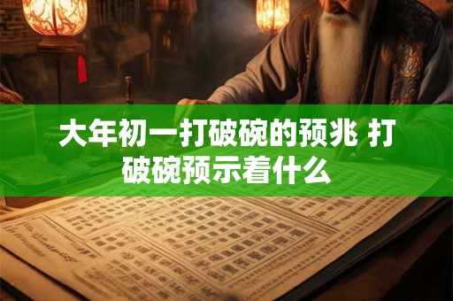 大年初一打破碗的预兆 打破碗预示着什么
