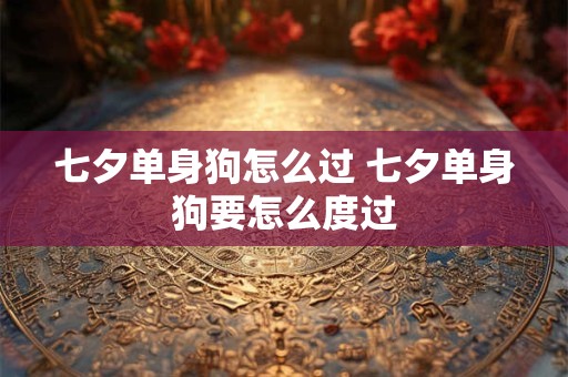 七夕单身狗怎么过 七夕单身狗要怎么度过