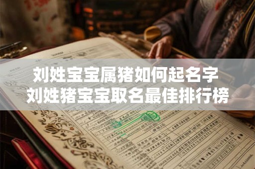刘姓宝宝属猪如何起名字 刘姓猪宝宝取名最佳排行榜