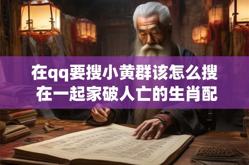 在qq要搜小黄群该怎么搜 在一起家破人亡的生肖配对