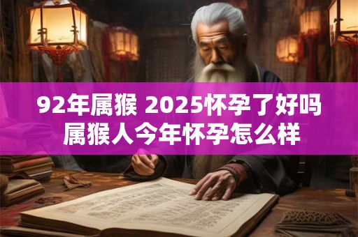 92年属猴 2025怀孕了好吗 属猴人今年怀孕怎么样 92年属猴 2025怀孕了好吗 属猴人今年怀孕怎么样
