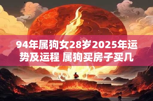 94年属狗女28岁2025年运势及运程 属狗买房子买几楼最好 94年属狗女28岁2025年运势及运程 属狗买房子买几楼最好