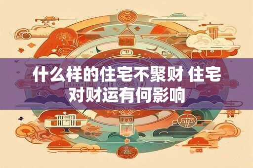 什么样的住宅不聚财 住宅对财运有何影响