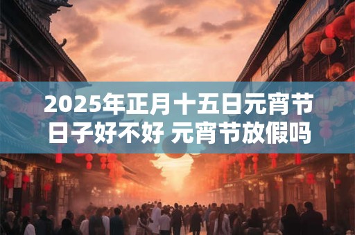 2025年正月十五日元宵节日子好不好 元宵节放假吗