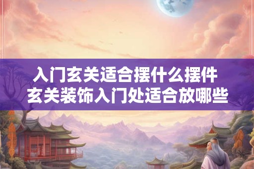 入门玄关适合摆什么摆件 玄关装饰入门处适合放哪些摆件