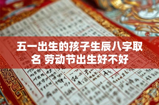 五一出生的孩子生辰八字取名 劳动节出生好不好