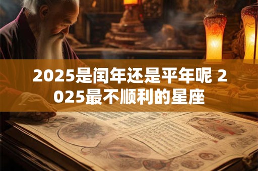 2025是闰年还是平年呢 2025最不顺利的星座