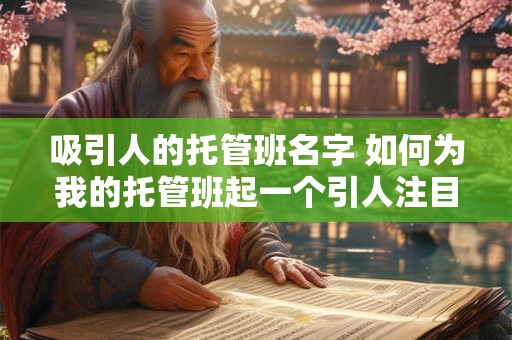 吸引人的托管班名字 如何为我的托管班起一个引人注目的名字 吸引人的托管班名字 如何为我的托管班起一个引人注目的名字