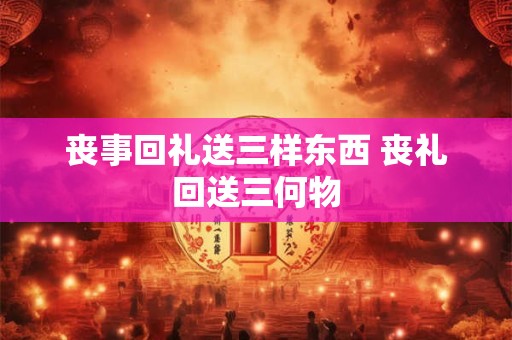 丧事回礼送三样东西 丧礼回送三何物