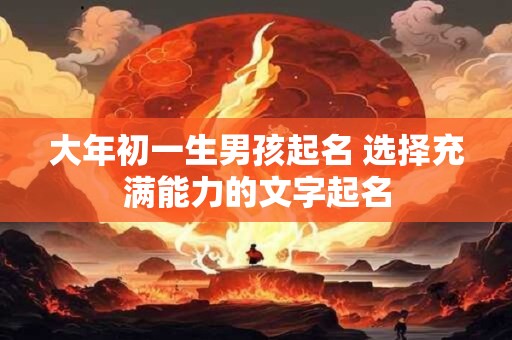 大年初一生男孩起名 选择充满能力的文字起名