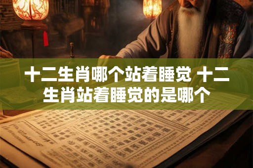 十二生肖哪个站着睡觉 十二生肖站着睡觉的是哪个
