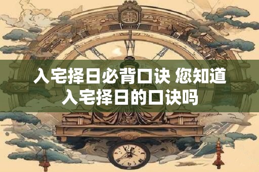 入宅择日必背口诀 您知道入宅择日的口诀吗