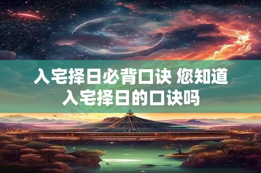 入宅择日必背口诀 您知道入宅择日的口诀吗