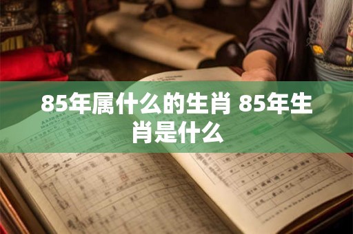 85年属什么的生肖 85年生肖是什么