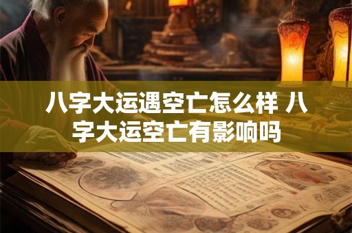 八字大运遇空亡怎么样 八字大运空亡有影响吗