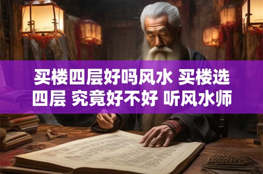 买楼四层好吗风水 买楼选四层 究竟好不好 听风水师怎么说