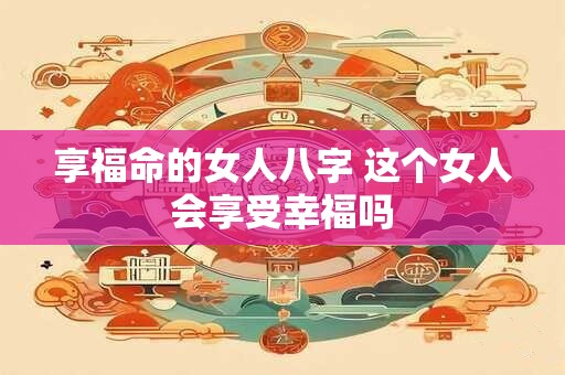 享福命的女人八字 这个女人会享受幸福吗