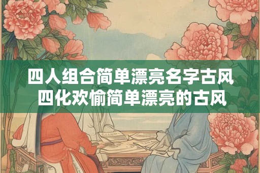 四人组合简单漂亮名字古风 四化欢愉简单漂亮的古风组合名字