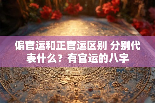 偏官运和正官运区别 分别代表什么？有官运的八字