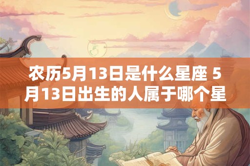 农历5月13日是什么星座 5月13日出生的人属于哪个星座 农历5月13日是什么星座 5月13日出生的人属于哪个星座