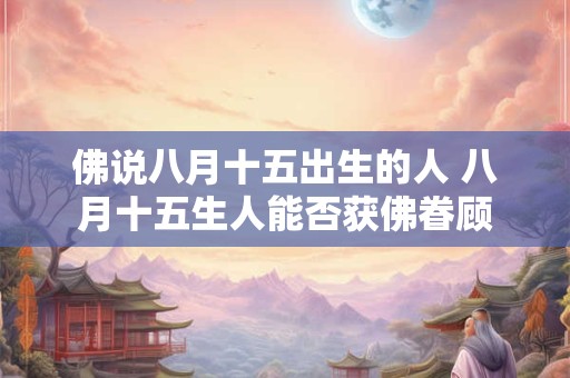 佛说八月十五出生的人 八月十五生人能否获佛眷顾 佛说八月十五出生的人 八月十五生人能否获佛眷顾