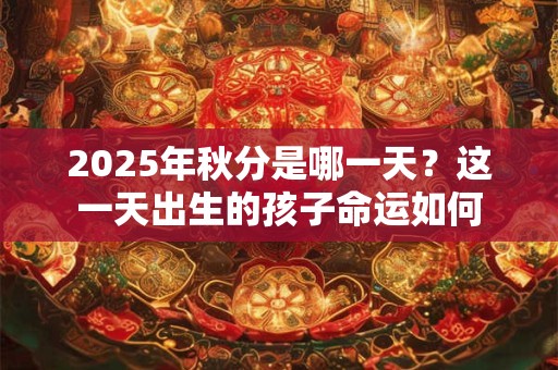 2025年秋分是哪一天？这一天出生的孩子命运如何