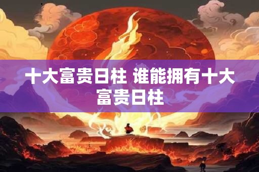 十大富贵日柱 谁能拥有十大富贵日柱