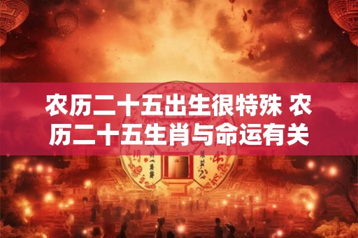 农历二十五出生很特殊 农历二十五生肖与命运有关