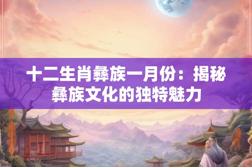 十二生肖彝族一月份：揭秘彝族文化的独特魅力