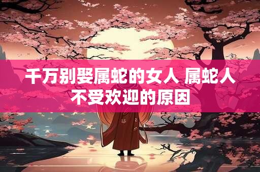 千万别娶属蛇的女人 属蛇人不受欢迎的原因