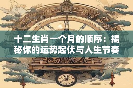十二生肖一个月的顺序：揭秘你的运势起伏与人生节奏！