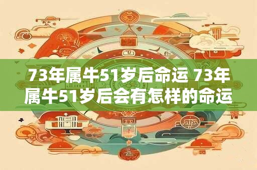 73年属牛51岁后命运 73年属牛51岁后会有怎样的命运