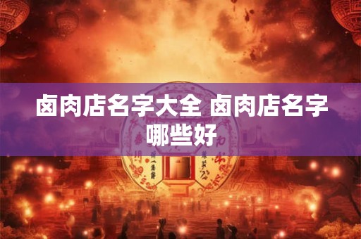 卤肉店名字大全 卤肉店名字哪些好