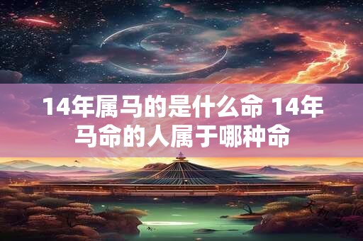14年属马的是什么命 14年马命的人属于哪种命